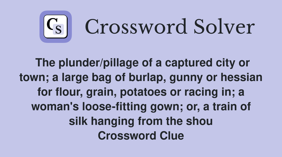 The plunder/pillage of a captured city or town; a large bag of burlap, gunny or hessian for flour, grain, potatoes or racing in; a woman's loose-fitting gown; or, a train of silk hanging from the shou Crossword Clue
