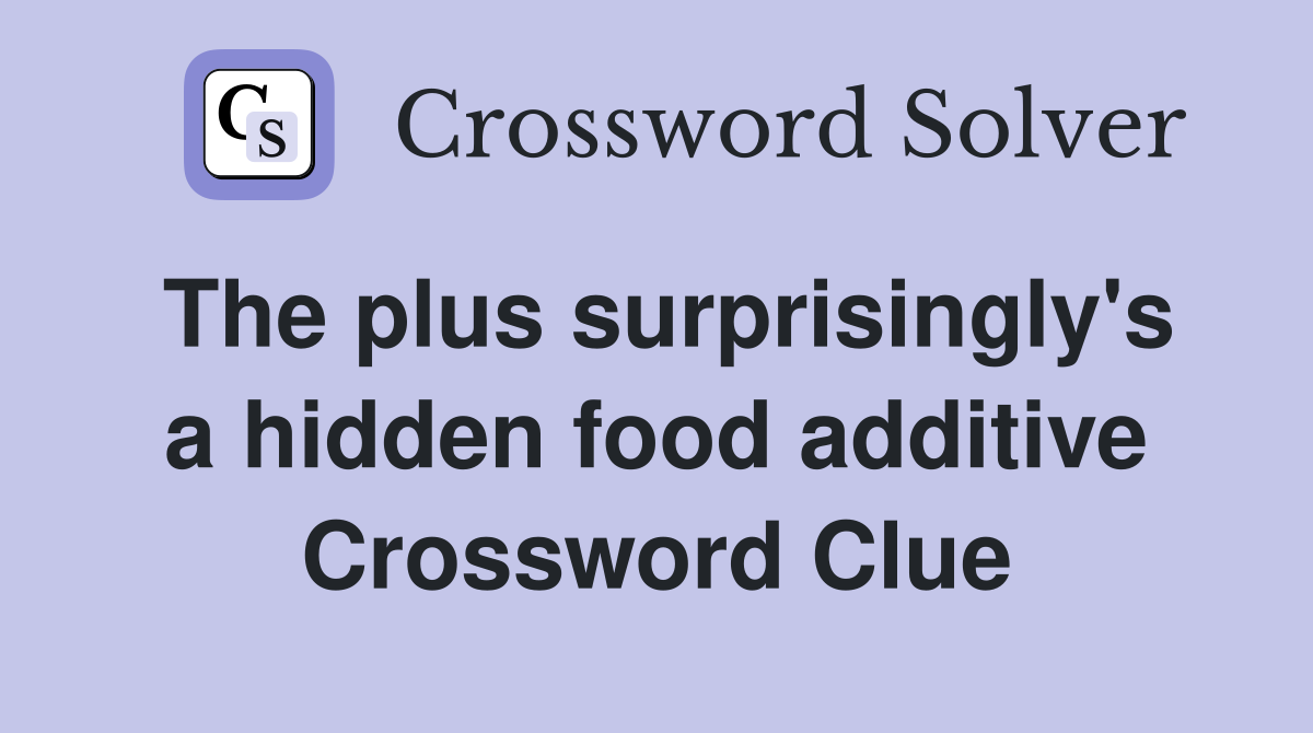 The plus surprisingly's a hidden food additive Crossword Clue