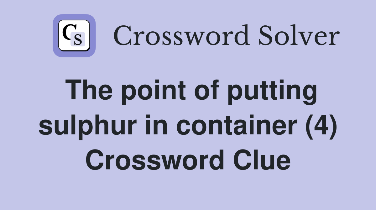 The point of putting sulphur in container (4) Crossword Clue