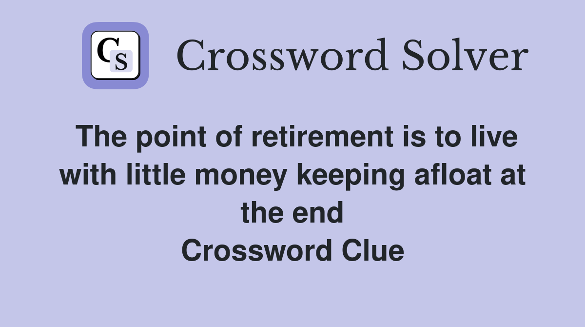 The point of retirement is to live with little money keeping afloat at the end Crossword Clue