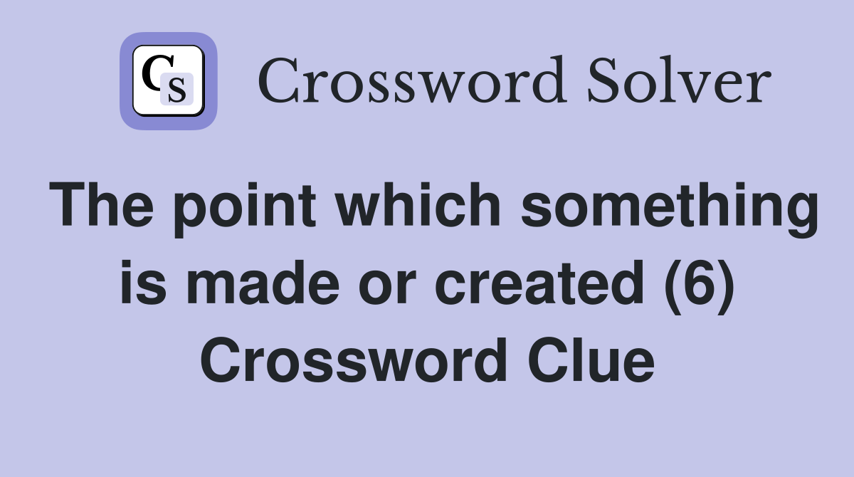 The point which something is made or created (6) Crossword Clue