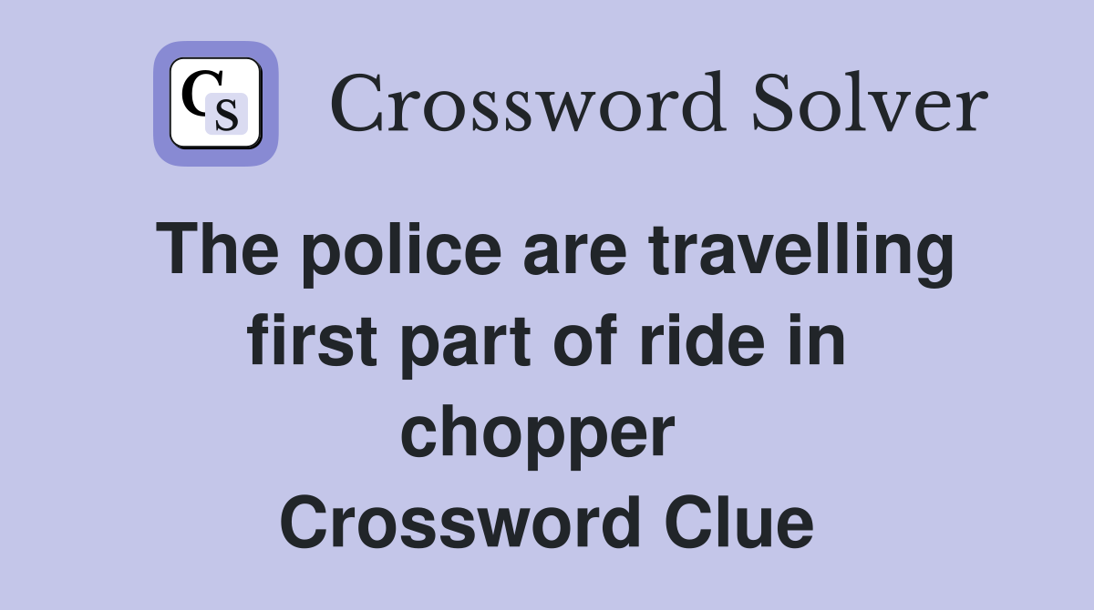 The police are travelling first part of ride in chopper  Crossword Clue