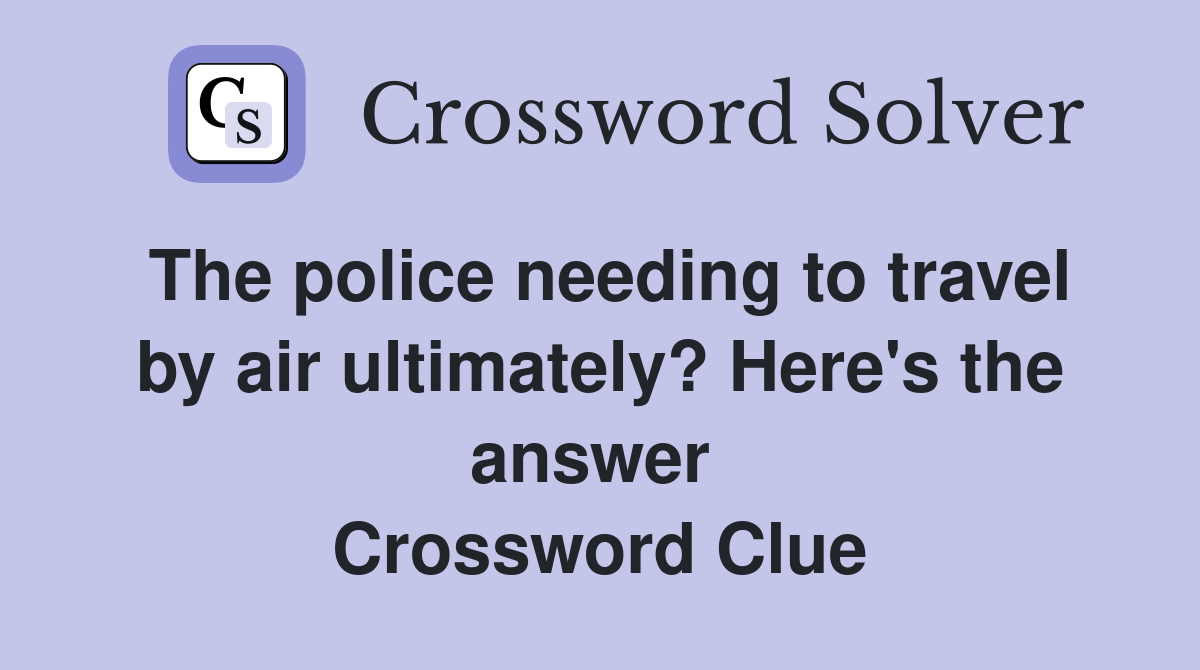 The police needing to travel by air ultimately? Here's the answer  Crossword Clue