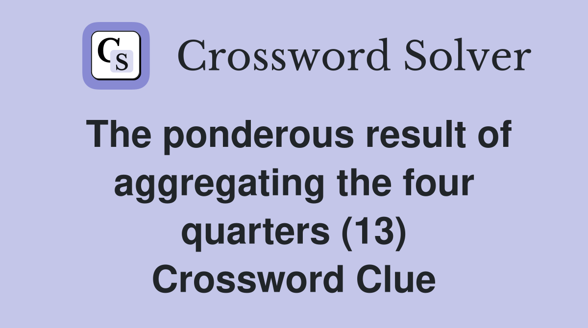 The ponderous result of aggregating the four quarters (13) Crossword Clue