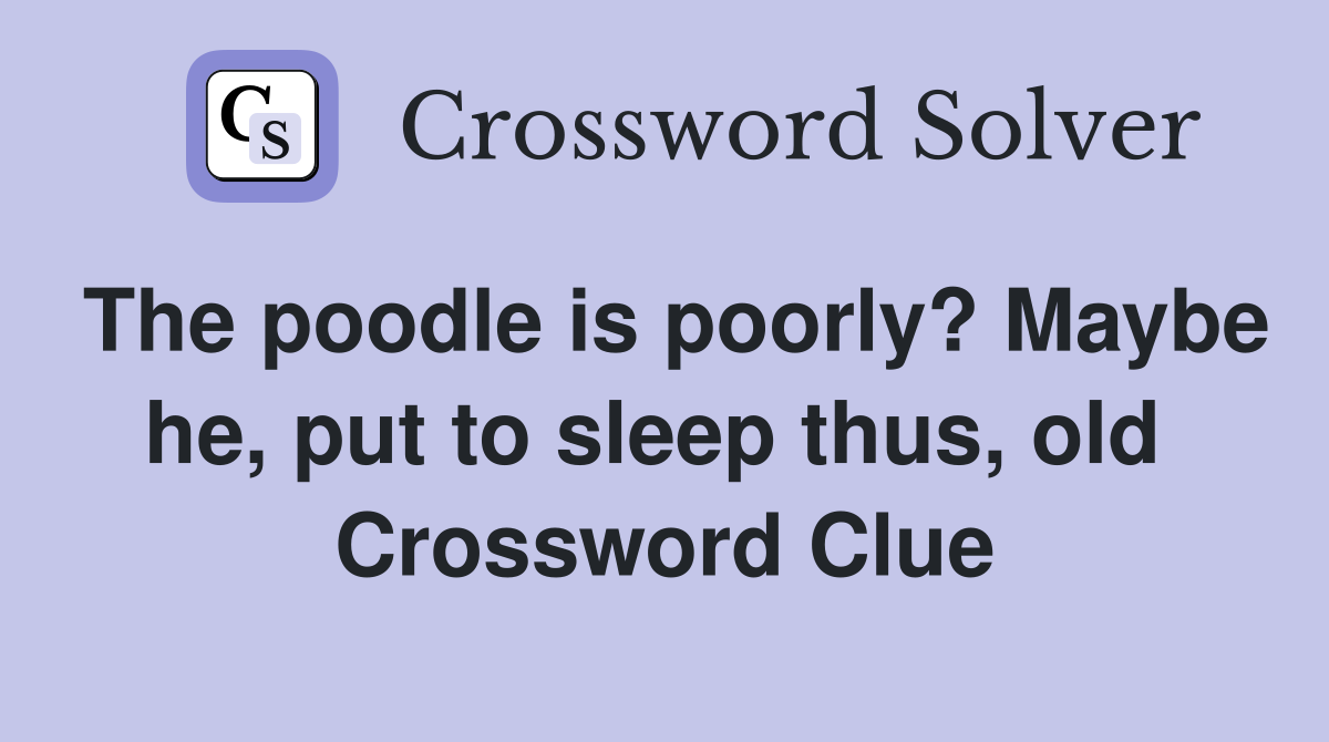 The poodle is poorly? Maybe he, put to sleep thus, old  Crossword Clue