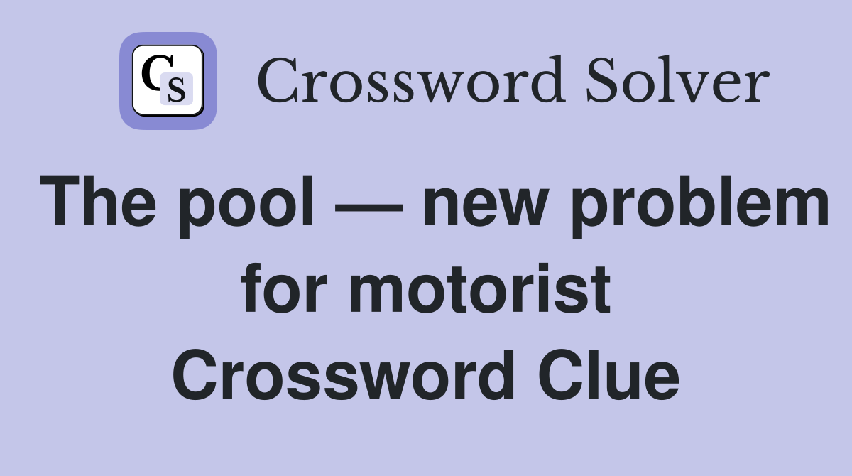 The pool — new problem for motorist Crossword Clue