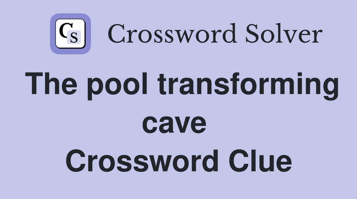The pool transforming cave  Crossword Clue