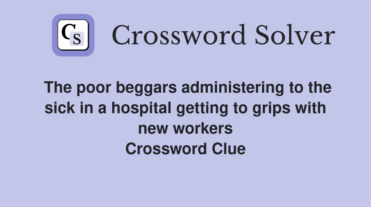 The poor beggars administering to the sick in a hospital getting to grips with new workers Crossword Clue