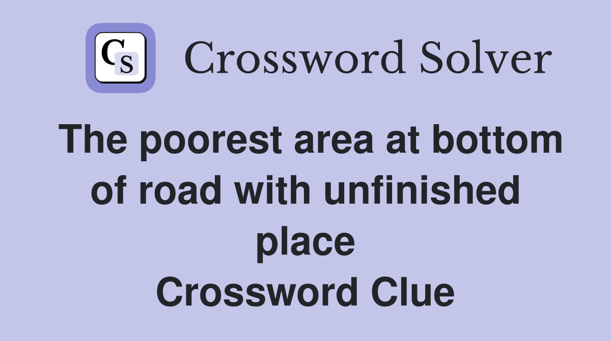 The poorest area at bottom of road with unfinished place Crossword Clue