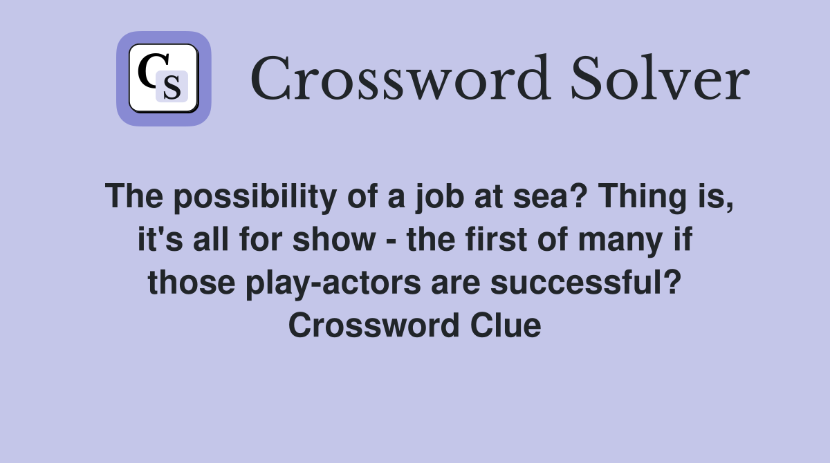 The possibility of a job at sea? Thing is, it's all for show - the first of many if those play-actors are successful? Crossword Clue