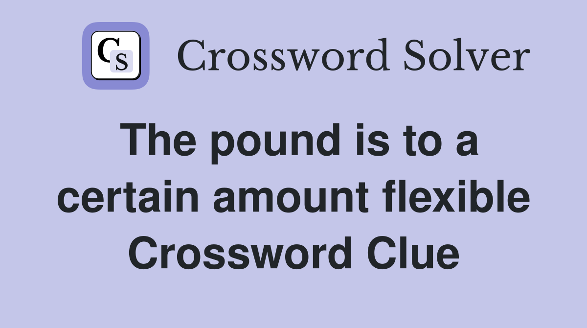 The pound is to a certain amount flexible Crossword Clue