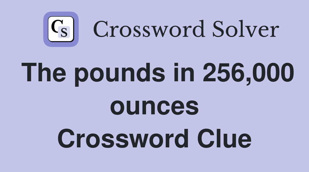 The pounds in 256,000 ounces Crossword Clue