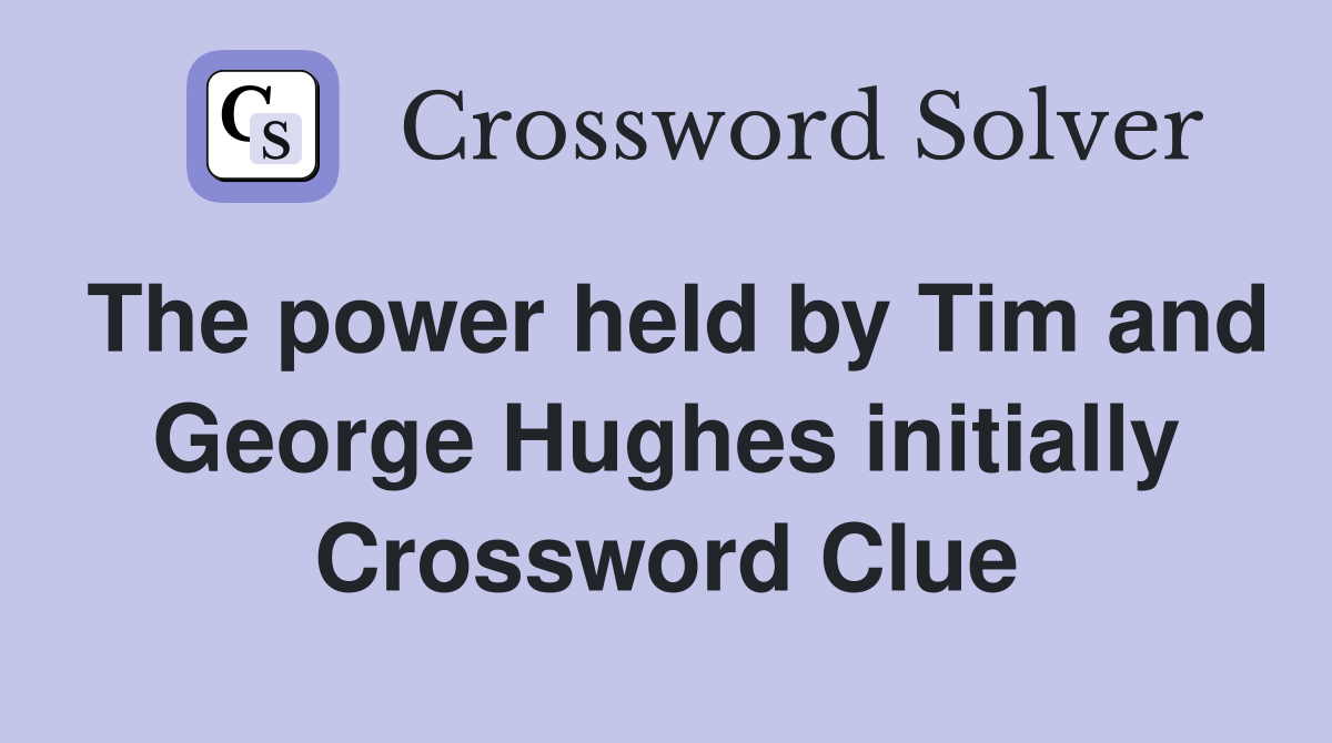The power held by Tim and George Hughes initially Crossword Clue