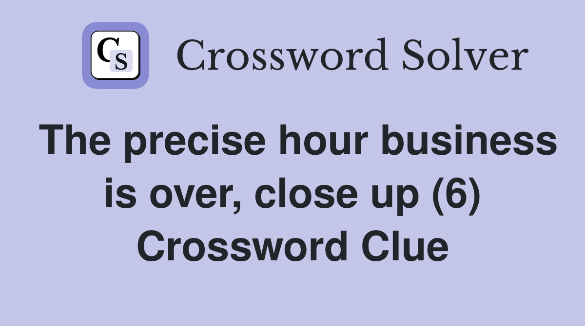 The precise hour business is over, close up (6) Crossword Clue