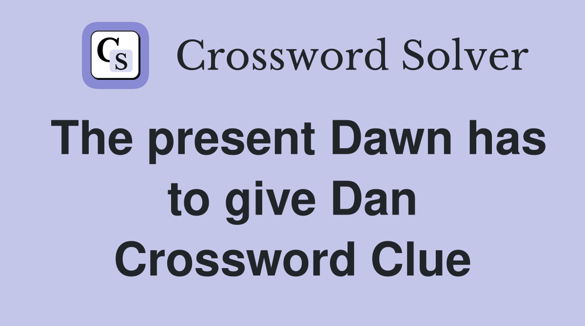 The present Dawn has to give Dan Crossword Clue