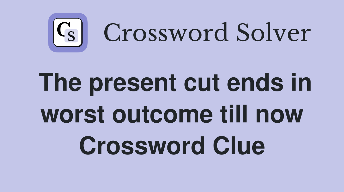 The present cut ends in worst outcome till now Crossword Clue