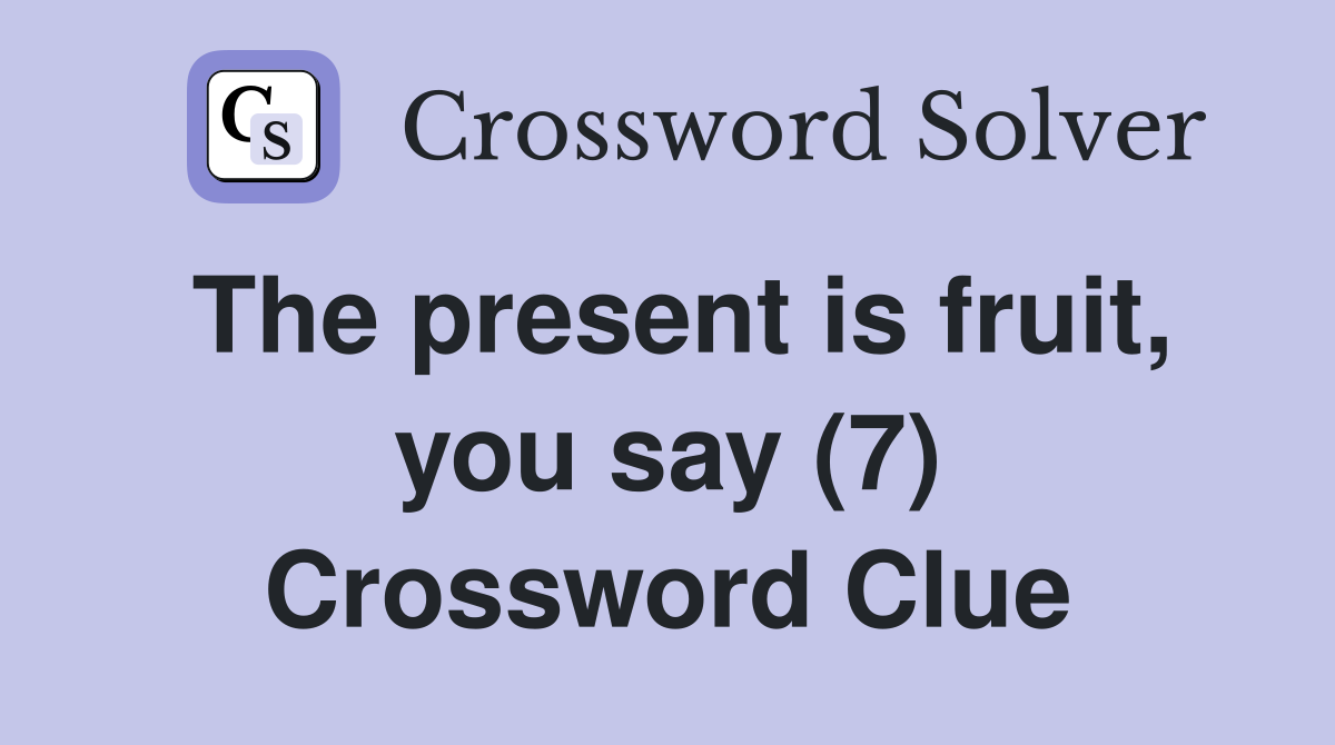The present is fruit, you say (7) Crossword Clue