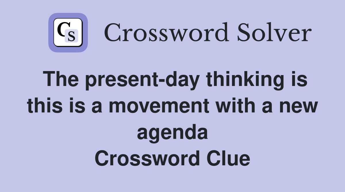 The present-day thinking is this is a movement with a new agenda Crossword Clue