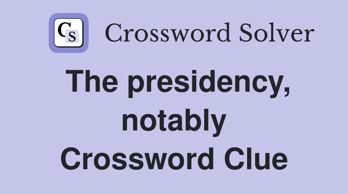 The presidency, notably Crossword Clue