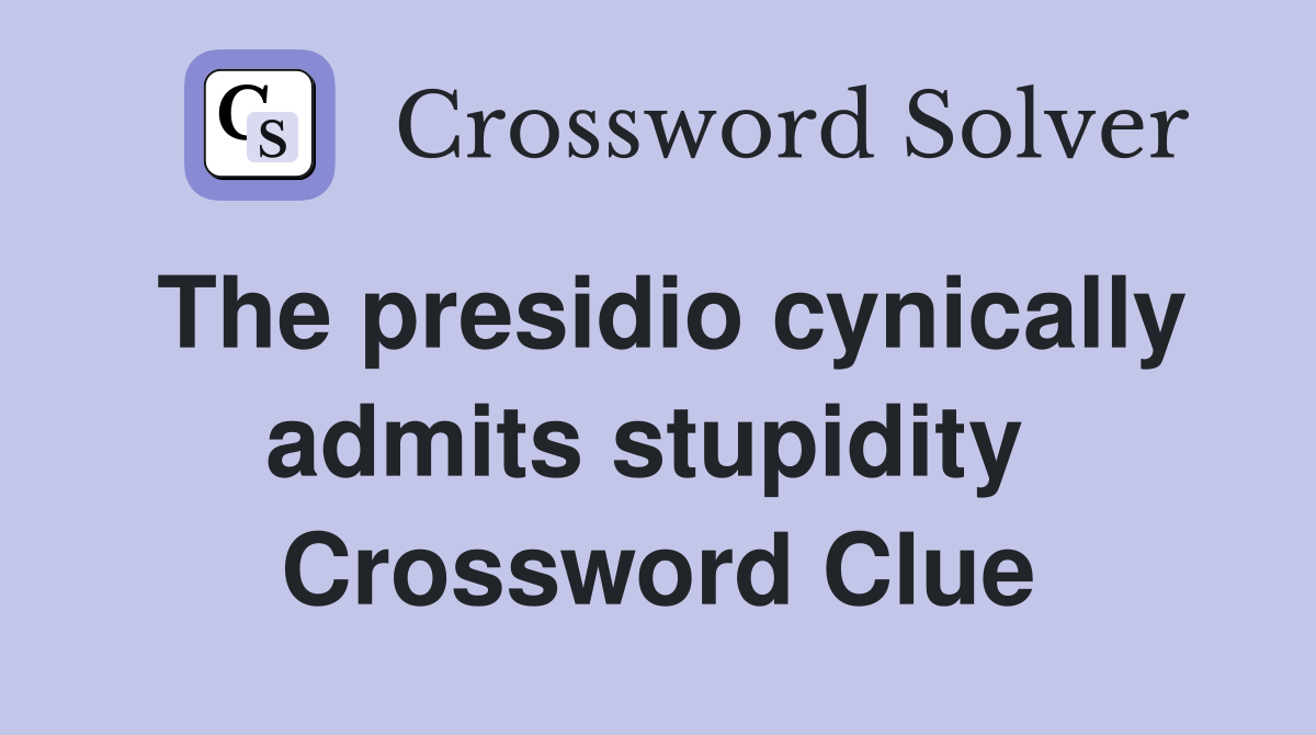 The presidio cynically admits stupidity  Crossword Clue