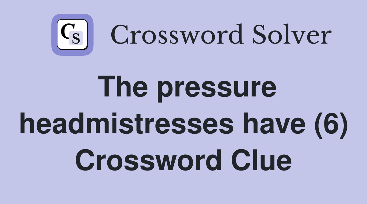 The pressure headmistresses have (6) Crossword Clue