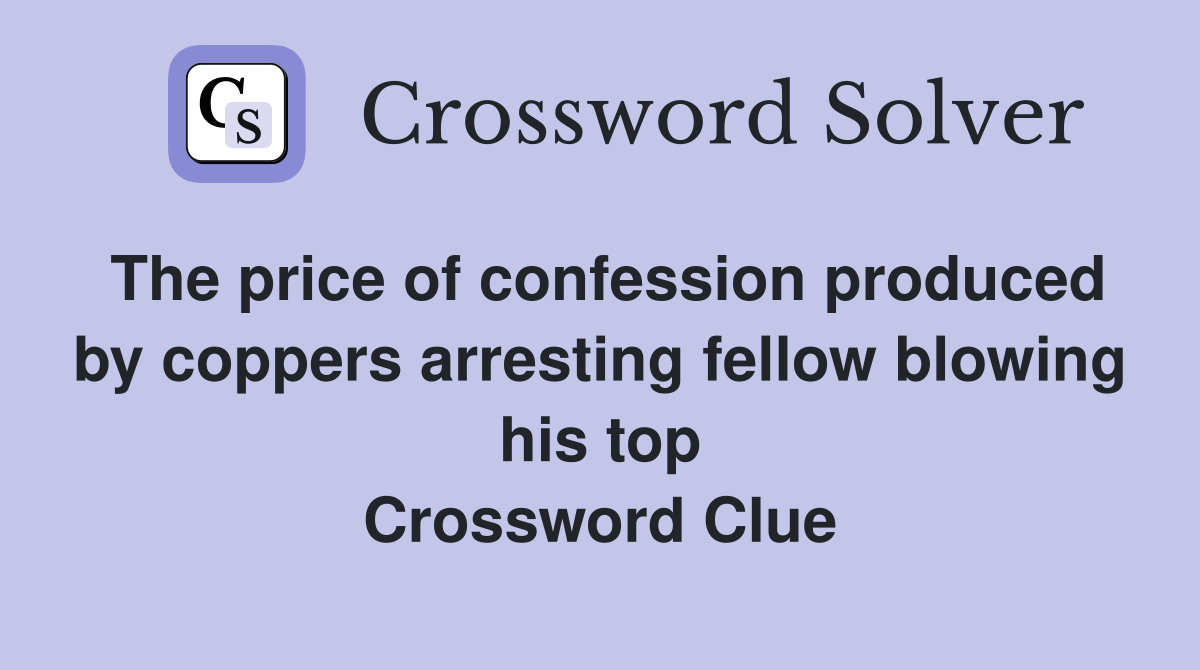 The price of confession produced by coppers arresting fellow blowing his top Crossword Clue