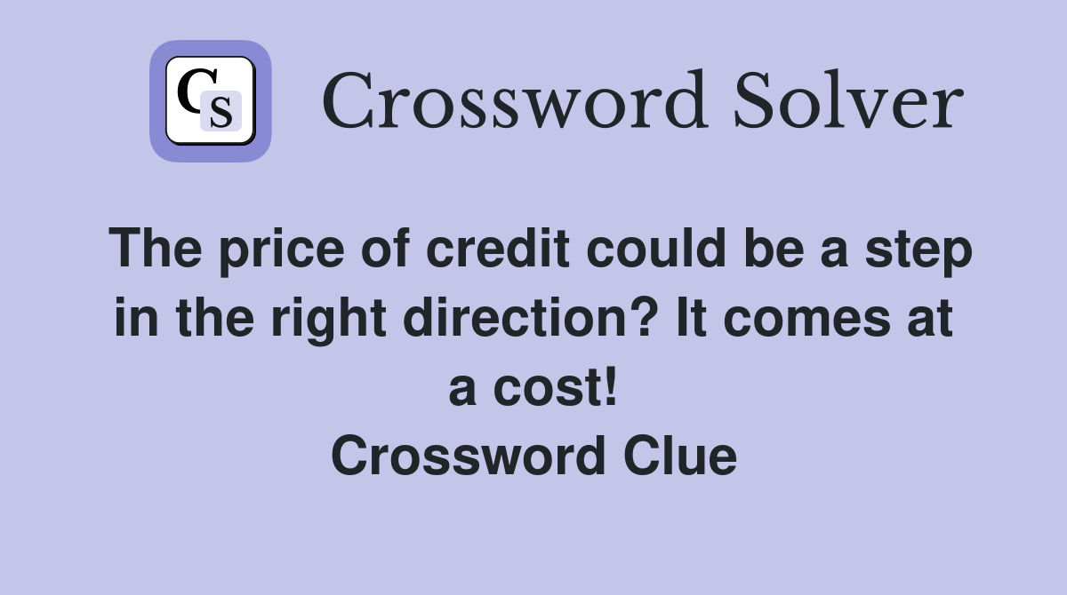 The price of credit could be a step in the right direction? It comes at a cost! Crossword Clue