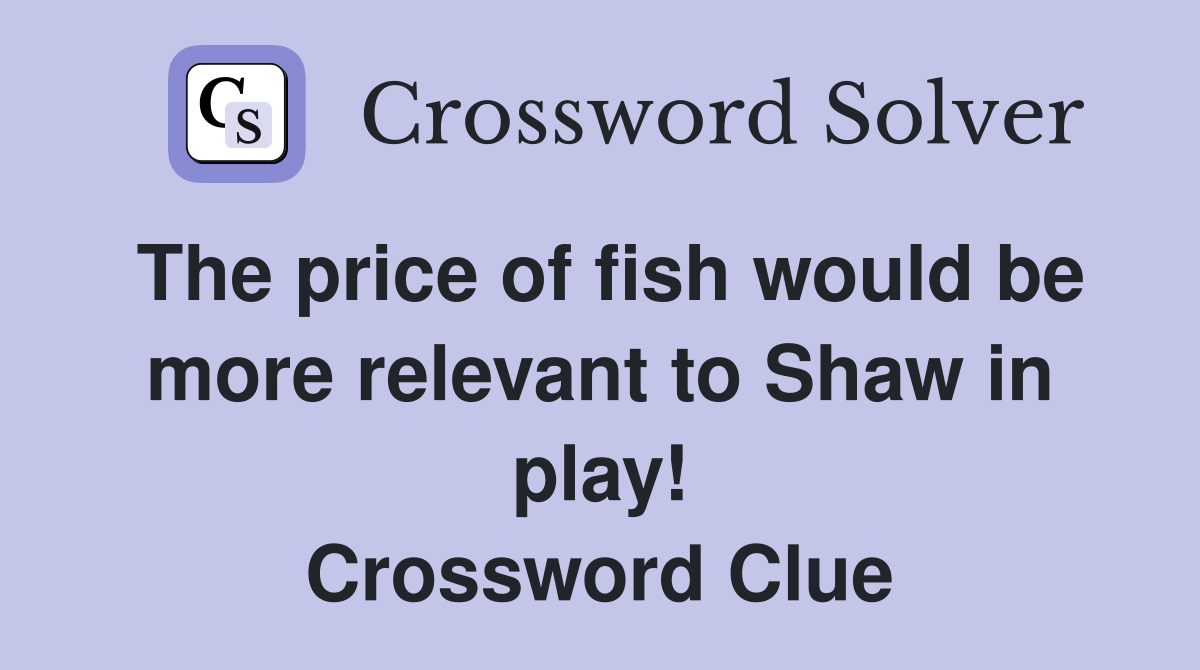 The price of fish would be more relevant to Shaw in play! Crossword Clue