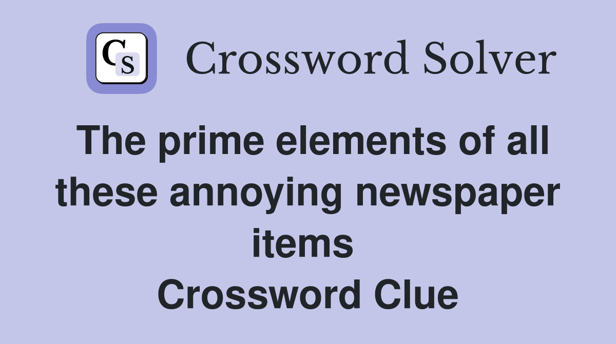 The prime elements of all these annoying newspaper items  Crossword Clue