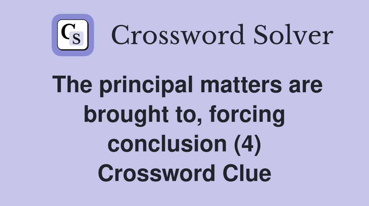 The principal matters are brought to, forcing conclusion (4) Crossword Clue