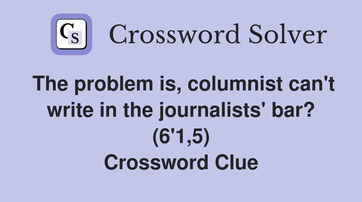 The problem is, columnist can't write in the journalists' bar? (6'1,5) Crossword Clue