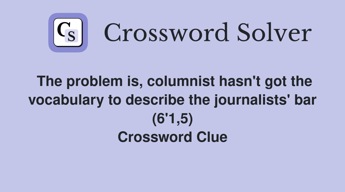 The problem is, columnist hasn't got the vocabulary to describe the journalists' bar (6'1,5) Crossword Clue