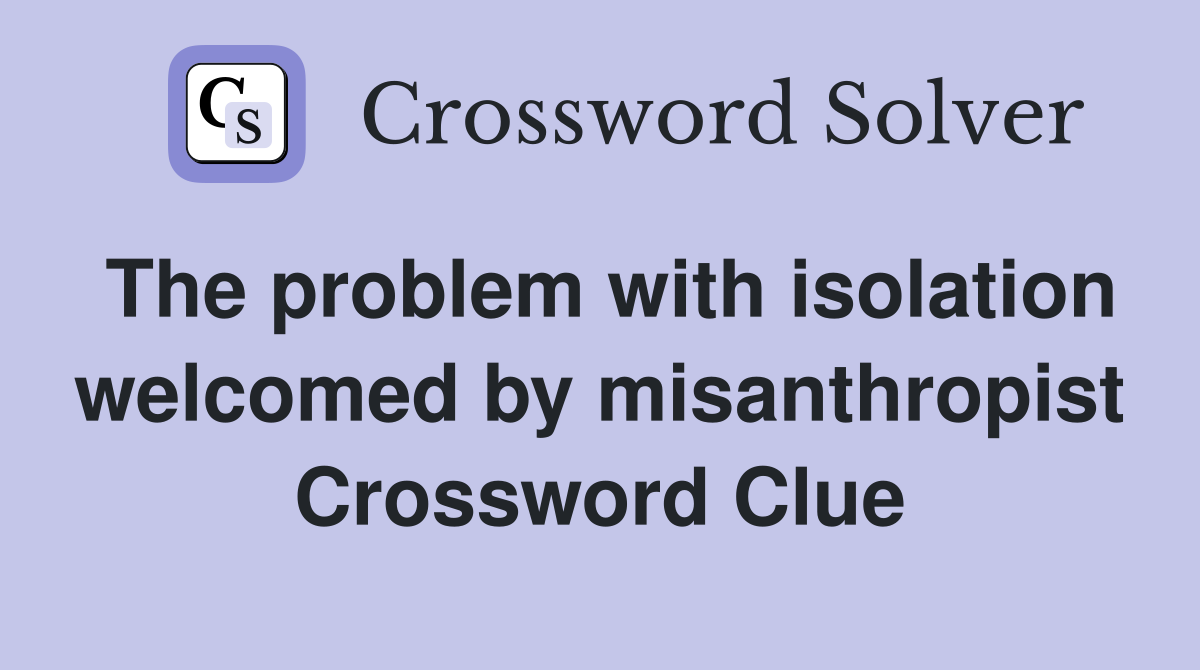 The problem with isolation welcomed by misanthropist Crossword Clue