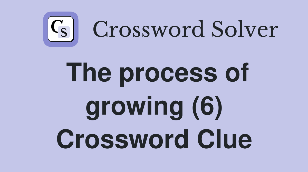 The process of growing (6) Crossword Clue