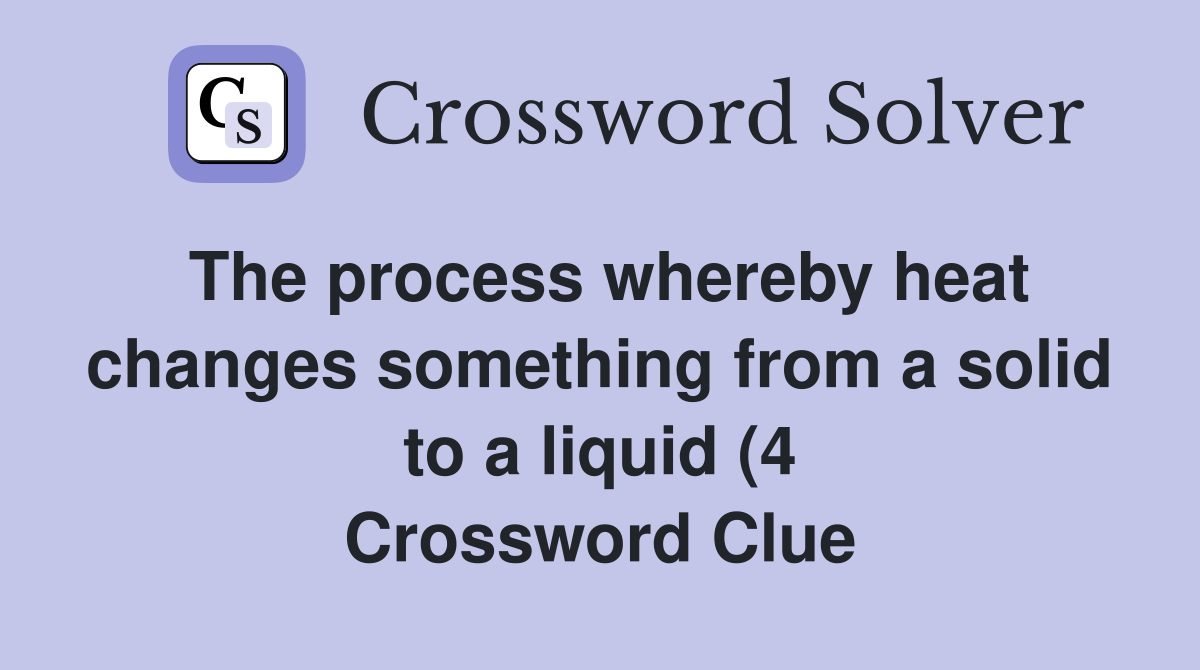 The process whereby heat changes something from a solid to a liquid (4 The process whereby heat changes something from a solid to a liquid (4
