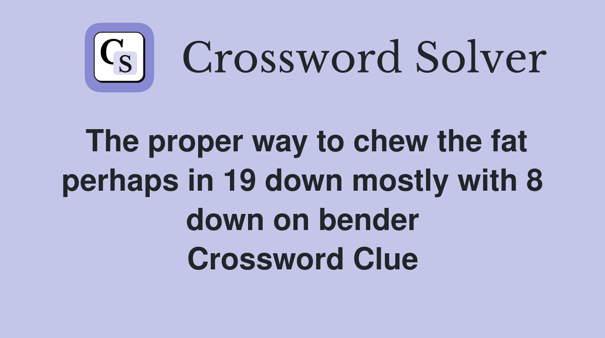 The proper way to chew the fat perhaps in 19 down mostly with 8 down on bender Crossword Clue