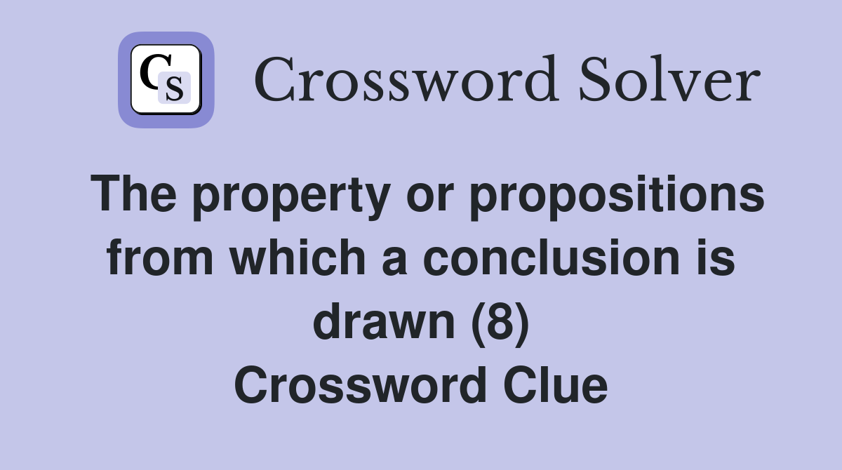 The property or propositions from which a conclusion is drawn (8) Crossword Clue
