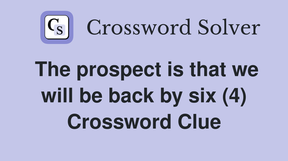 The prospect is that we will be back by six (4) Crossword Clue