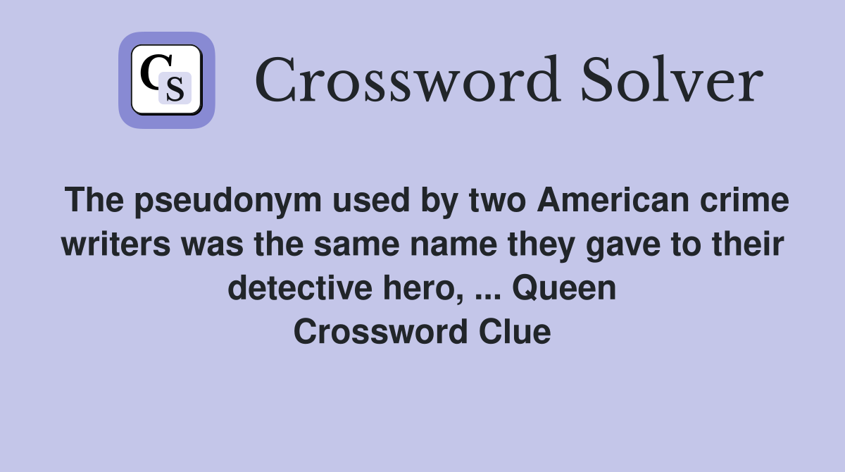 The pseudonym used by two American crime writers was the same name they gave to their detective hero, ... Queen Crossword Clue