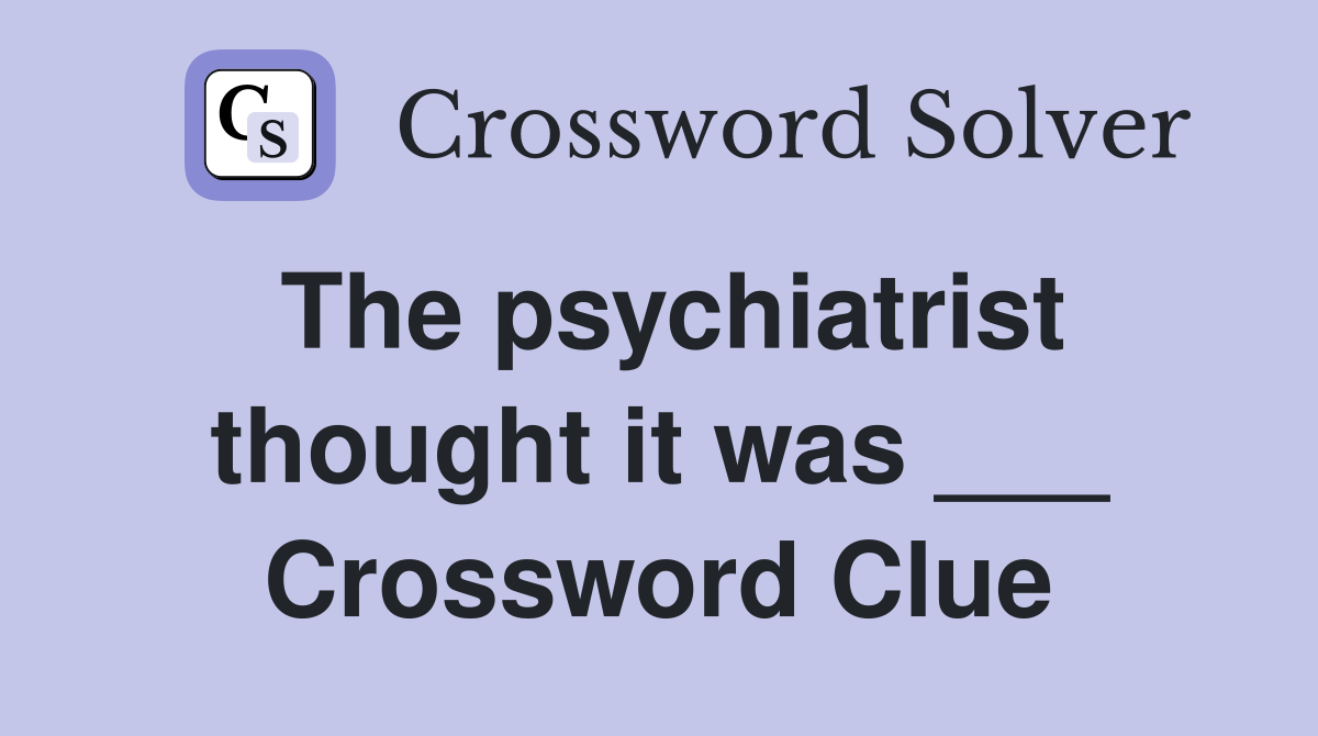 The psychiatrist thought it was ___ Crossword Clue