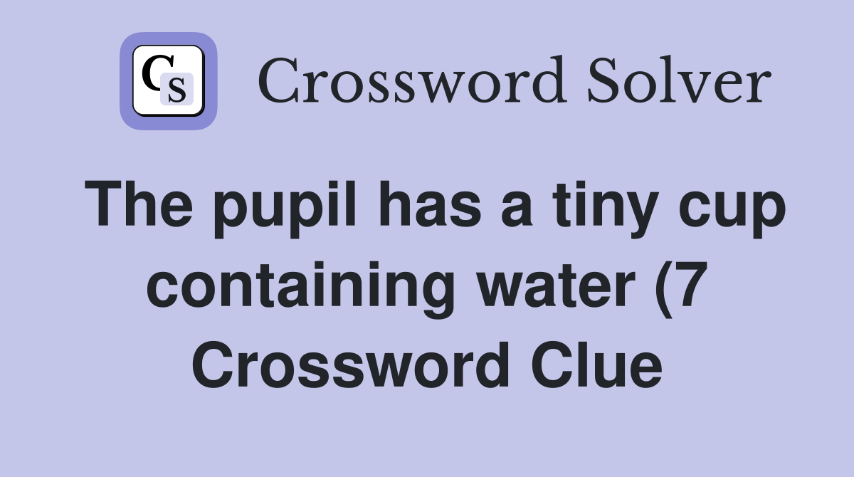 The pupil has a tiny cup containing water (7) Crossword Clue Answers The pupil has a tiny cup containing water (7) Crossword Clue Answers