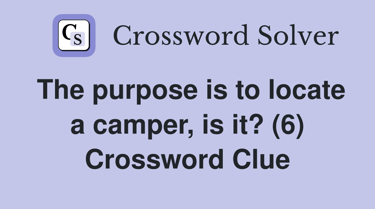 The purpose is to locate a camper, is it? (6) Crossword Clue