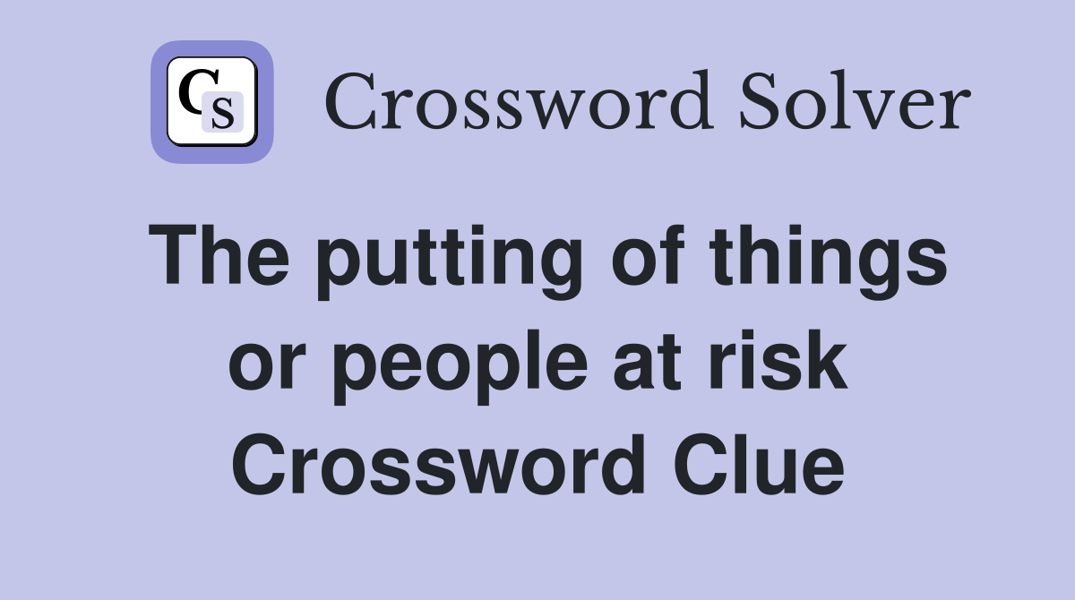 The putting of things or people at risk Crossword Clue