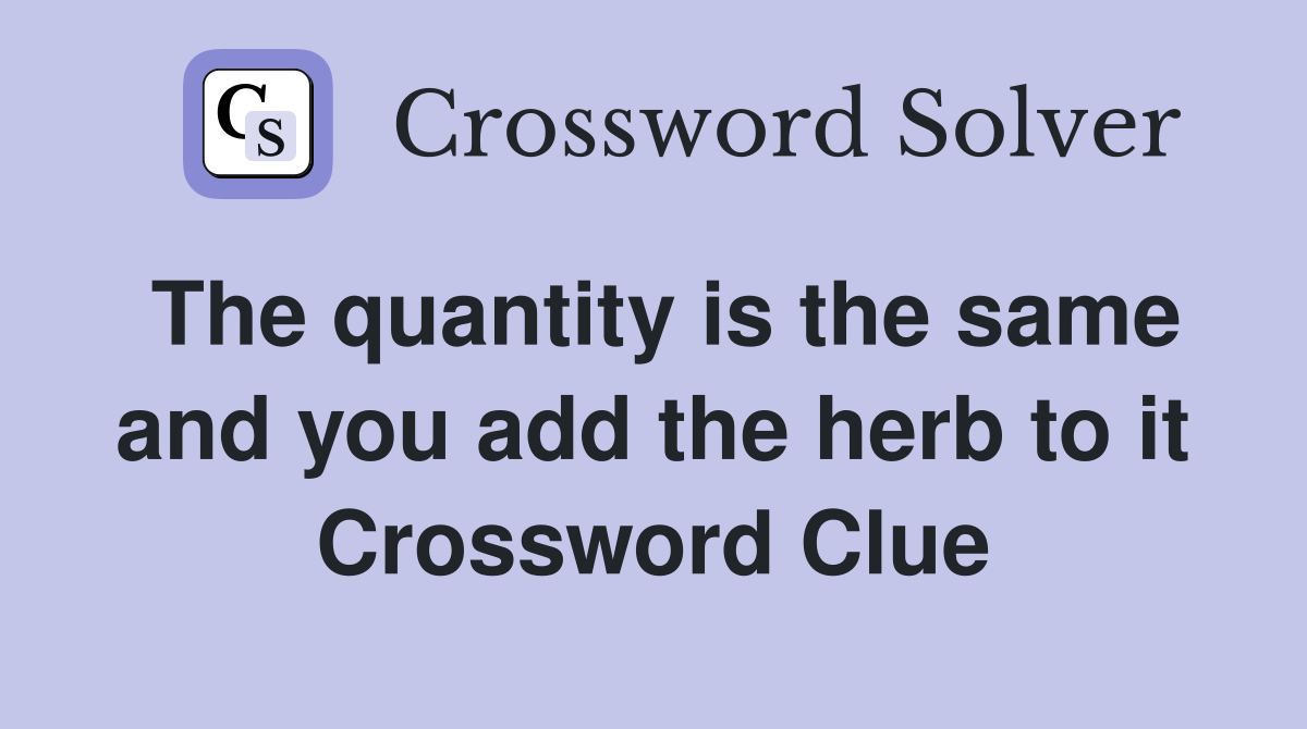 The quantity is the same and you add the herb to it Crossword Clue