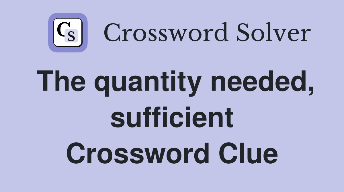 The quantity needed, sufficient Crossword Clue