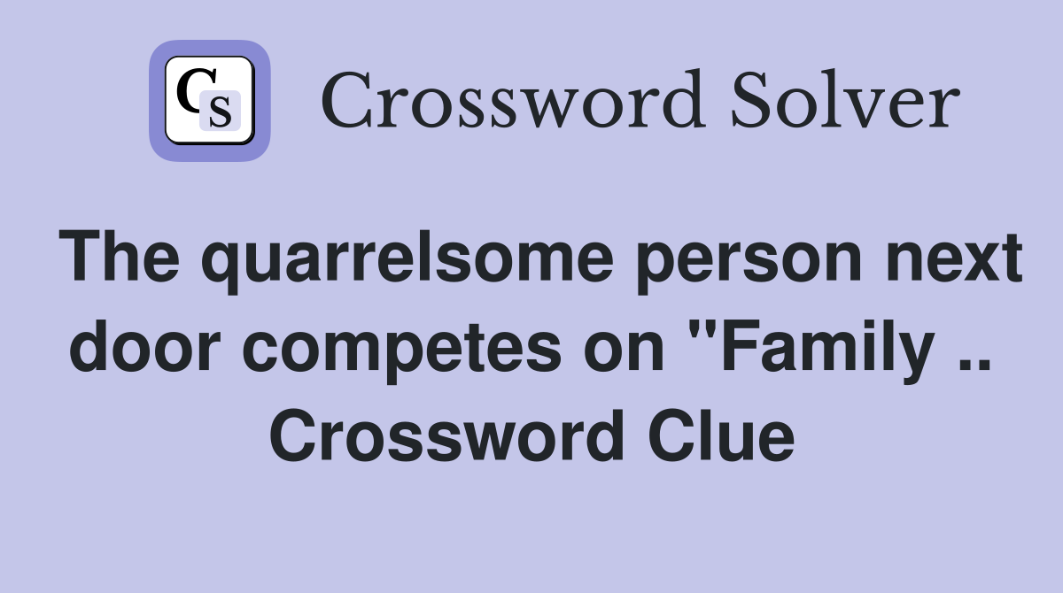 The quarrelsome person next door competes on "Family .. Crossword Clue