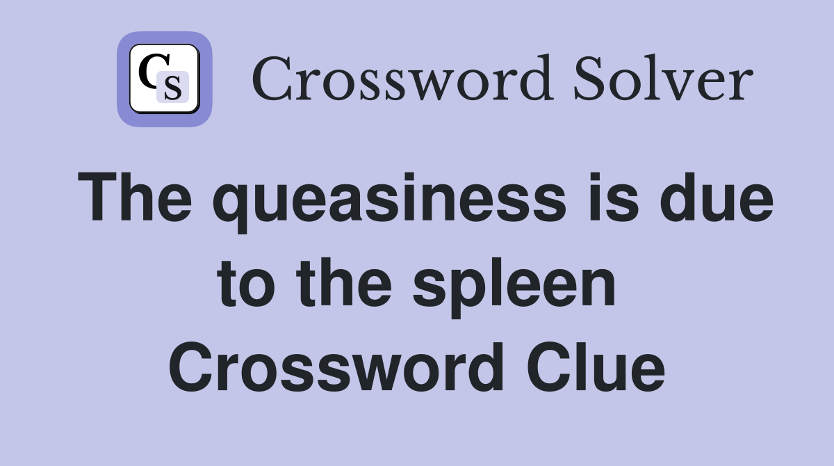The queasiness is due to the spleen Crossword Clue