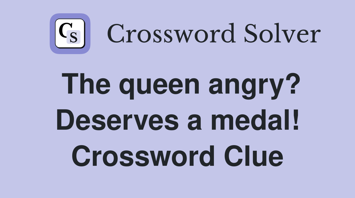 The queen angry? Deserves a medal! Crossword Clue