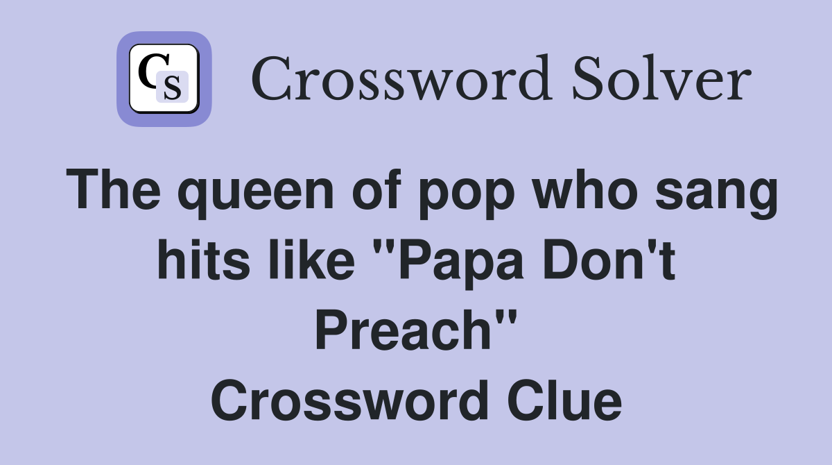 The queen of pop who sang hits like "Papa Don't Preach" Crossword Clue