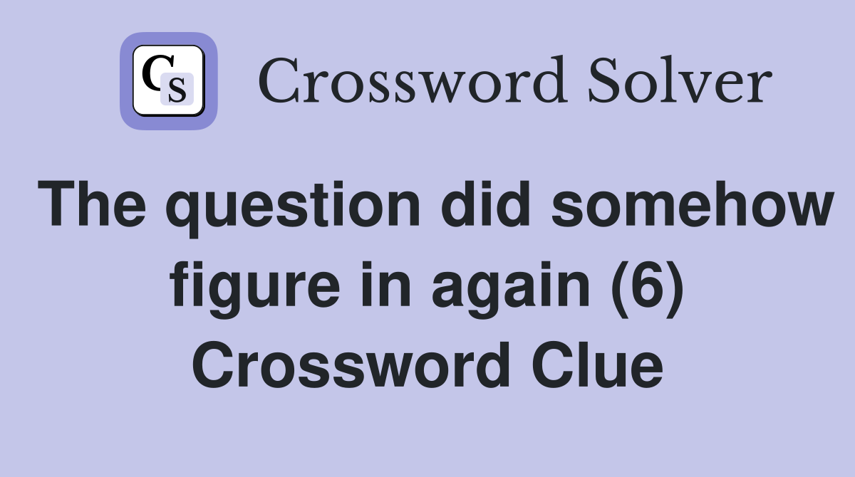 The question did somehow figure in again (6) Crossword Clue